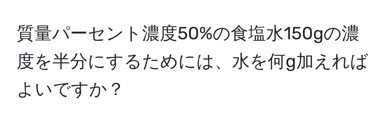 質量パーセント濃度50%の食塩水150gの濃度を半分にするためには、水を何g加えればよいですか？