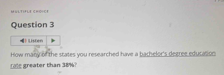 Listen 
How many of the states you researched have a bachelor's degree education 
rate greater than 38%?