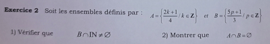 Soit les ensembles définis par : A=  (2k+1)/4 /k∈ Z et B=  (5p+1)/3 /p∈ Z
1) Vérifier que B∩ IN!= varnothing
2) Montrer que A∩ B=varnothing