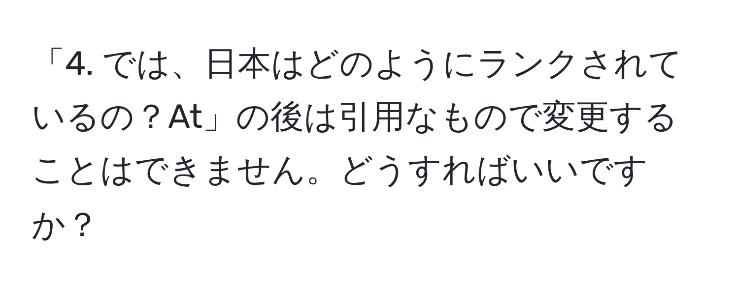 「4. では、日本はどのようにランクされているの？At」の後は引用なもので変更することはできません。どうすればいいですか？