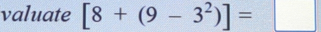 valuate [8+(9-3^2)]=□