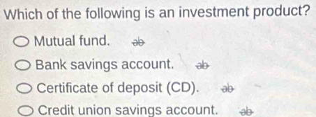 Which of the following is an investment product?
Mutual fund.
Bank savings account. ab
Certificate of deposit (CD). ab
Credit union savings account.