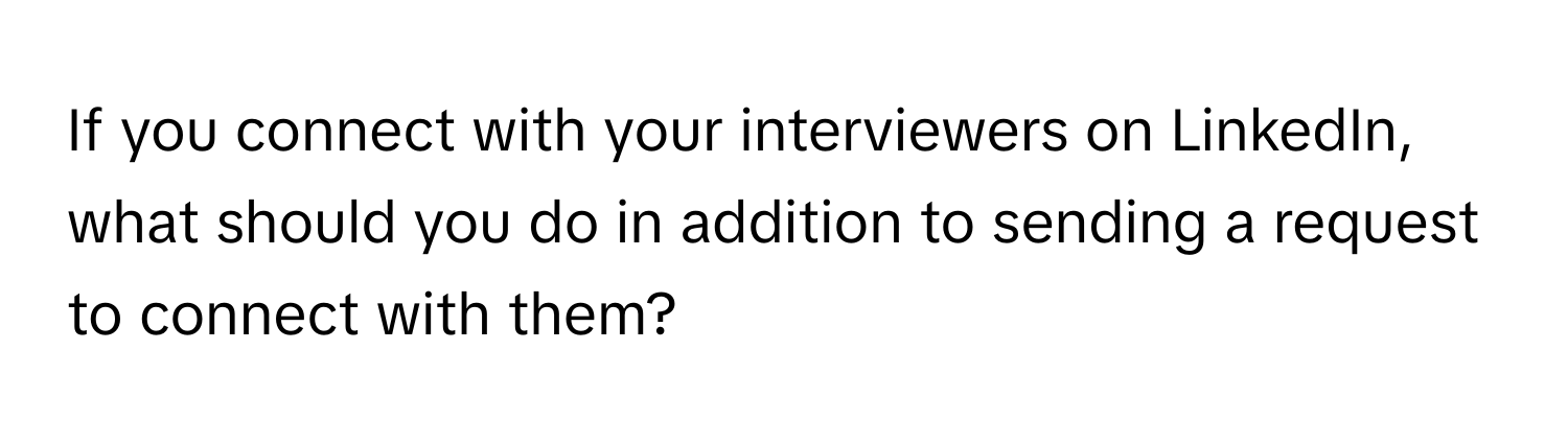 If you connect with your interviewers on LinkedIn, what should you do in addition to sending a request to connect with them?