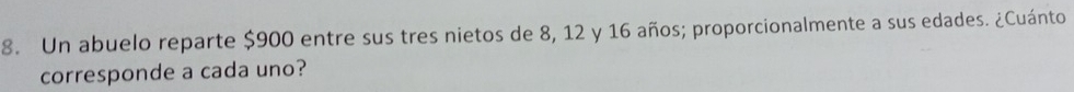 Un abuelo reparte $900 entre sus tres nietos de 8, 12 y 16 años; proporcionalmente a sus edades. ¿Cuánto 
corresponde a cada uno?