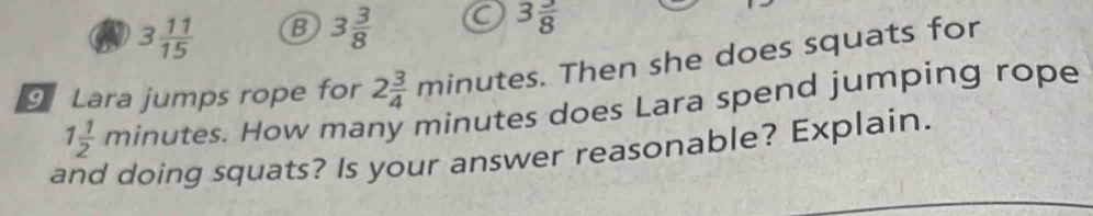 3 11/15  B 3 3/8  C 3 3/8 
Lara jumps rope for 2 3/4 minut es. Then she does squats for
1 1/2 minutes. . How many minutes does Lara spend jumping rope 
and doing squats? Is your answer reasonable? Explain.