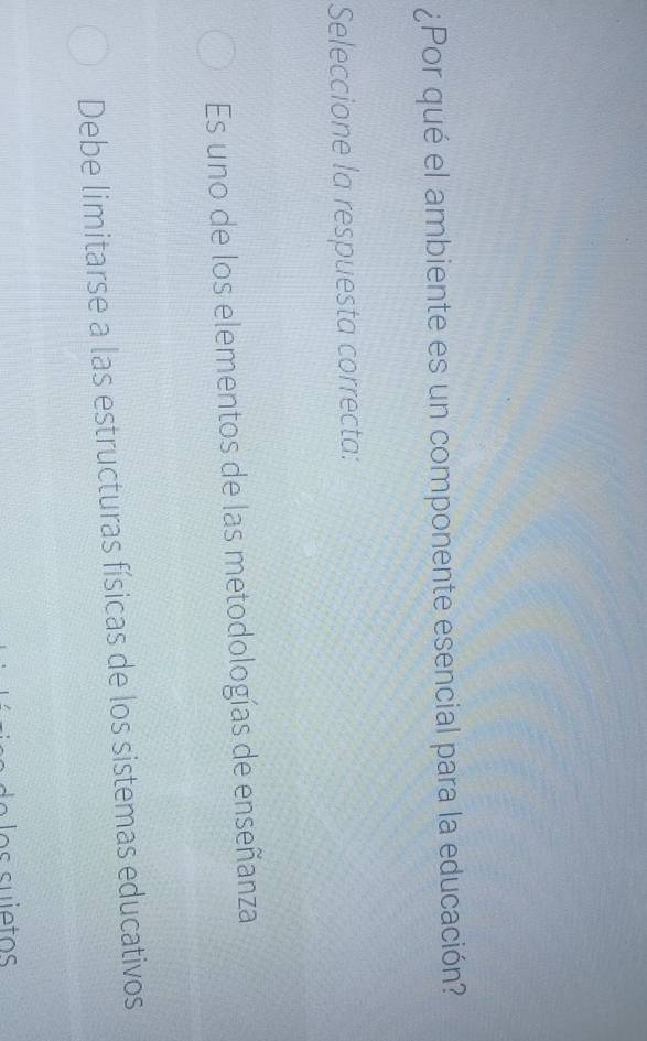 ¿Por qué el ambiente es un componente esencial para la educación?
Seleccione la respuesta correcta:
Es uno de los elementos de las metodologías de enseñanza
Debe limitarse a las estructuras físicas de los sistemas educativos
