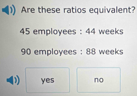 Are these ratios equivalent?
45 employees : 44 weeks
90 employees : 88 weeks
yes no