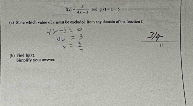 f(x)= x/4x-3  and g(x)=x-5
(a) State which valuc of x must be excluded from any domain of the function f.
_
(1)
(b) Find fg(x). 
Simplify your answer.