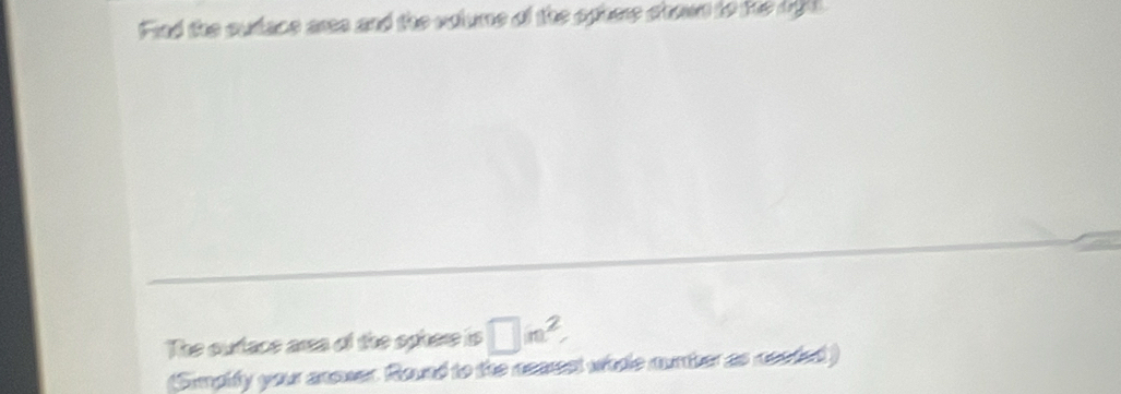 Fied the sutace ares and the volume of the ophere shown to te dilt 
The outace area of the sphere is □ m^2
(Simpify your anower. Round to the nearest whde mumber as needed )