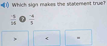 Which sign makes the statement true?
 (-5)/16   (-4)/5 
=