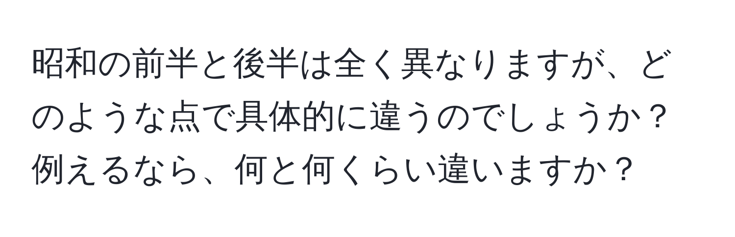 昭和の前半と後半は全く異なりますが、どのような点で具体的に違うのでしょうか？ 例えるなら、何と何くらい違いますか？