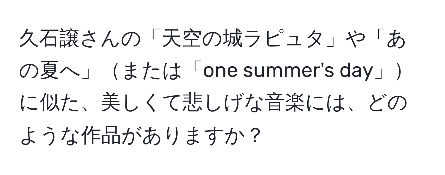 久石譲さんの「天空の城ラピュタ」や「あの夏へ」または「one summer's day」に似た、美しくて悲しげな音楽には、どのような作品がありますか？