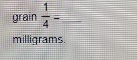 grain  1/4 = _ 
milligrams.