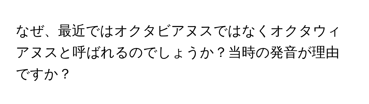 なぜ、最近ではオクタビアヌスではなくオクタウィアヌスと呼ばれるのでしょうか？当時の発音が理由ですか？