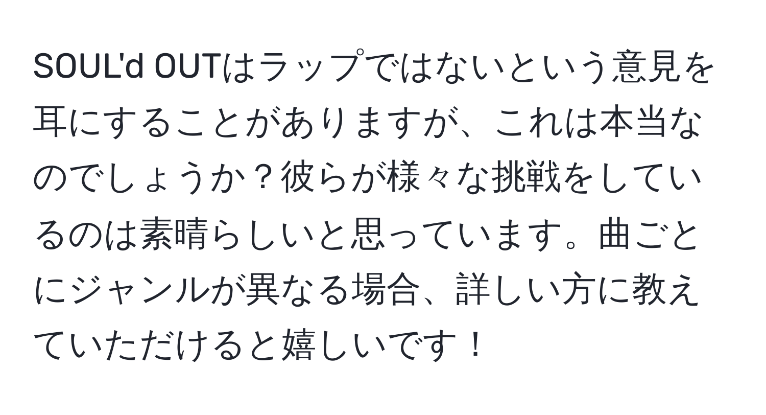 SOUL'd OUTはラップではないという意見を耳にすることがありますが、これは本当なのでしょうか？彼らが様々な挑戦をしているのは素晴らしいと思っています。曲ごとにジャンルが異なる場合、詳しい方に教えていただけると嬉しいです！