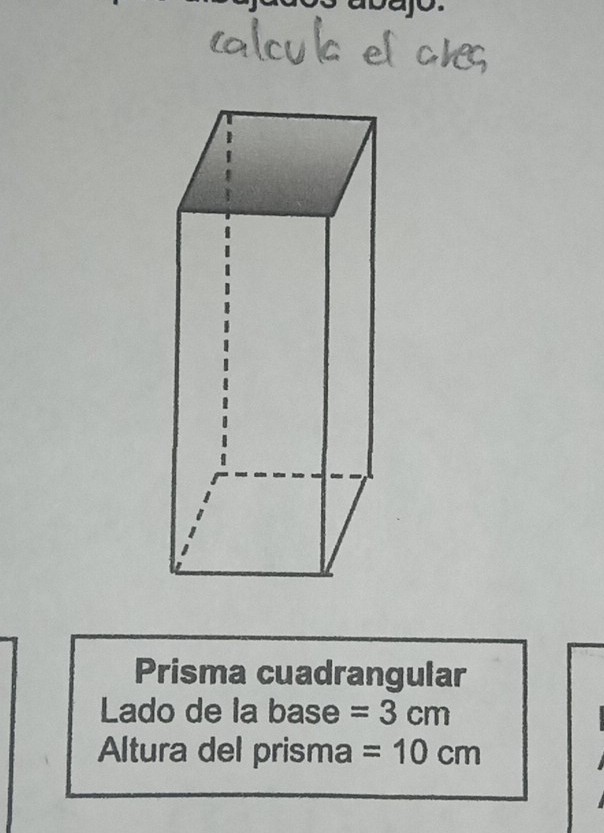 Prisma cuadrangular 
Lado de la base =3cm
Altura del prisma =10cm