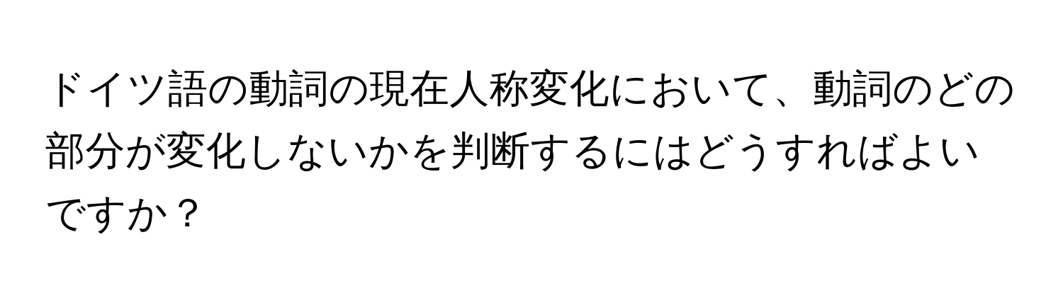 ドイツ語の動詞の現在人称変化において、動詞のどの部分が変化しないかを判断するにはどうすればよいですか？