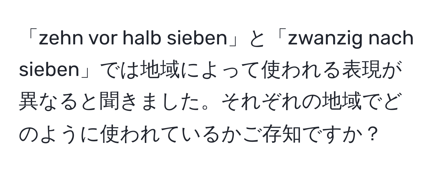 「zehn vor halb sieben」と「zwanzig nach sieben」では地域によって使われる表現が異なると聞きました。それぞれの地域でどのように使われているかご存知ですか？