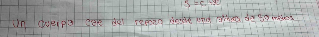 5=c+3e
Un cuepo dae dei repozo desde ung altura de so metros