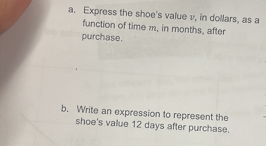 Express the shoe's value v, in dollars, as a
function of time m, in months, after
purchase.
b. Write an expression to represent the
shoe's value 12 days after purchase.