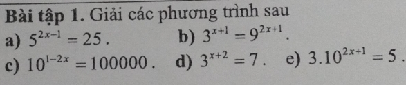 Bài tập 1. Giải các phương trình sau 
a) 5^(2x-1)=25. b) 3^(x+1)=9^(2x+1). 
c) 10^(1-2x)=100000. d) 3^(x+2)=7. e) 3.10^(2x+1)=5.