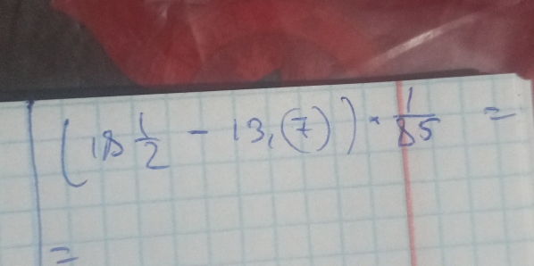 (18 1/2 -13,(7))·  1/85 =
2