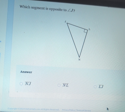 Which segment is opposite to ∠ J ?
Answer
overline NJ
overline NL
overline LJ
Copyright $ 2024 DeltaM ath.com All Rights Reserved. Privacy Policy | Terms of Service