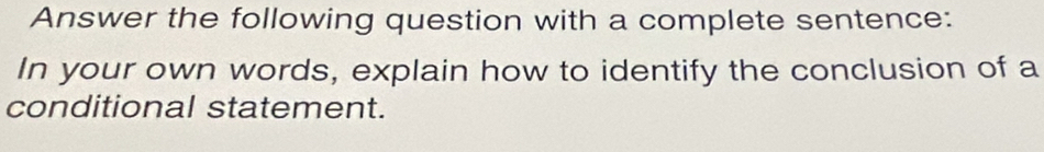 Answer the following question with a complete sentence: 
In your own words, explain how to identify the conclusion of a 
conditional statement.