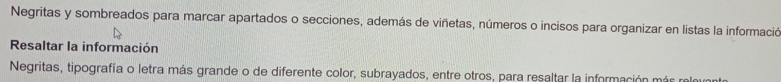 Negritas y sombreados para marcar apartados o secciones, además de viñetas, números o incisos para organizar en listas la información 
Resaltar la información 
Negritas, tipografía o letra más grande o de diferente color, subrayados, entre otros, para resaltar la información más relevanto