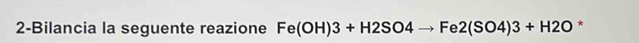 2-Bilancia la seguente reazione Fe(OH)3+H2SO4to Fe2(SO4)3+H2O *