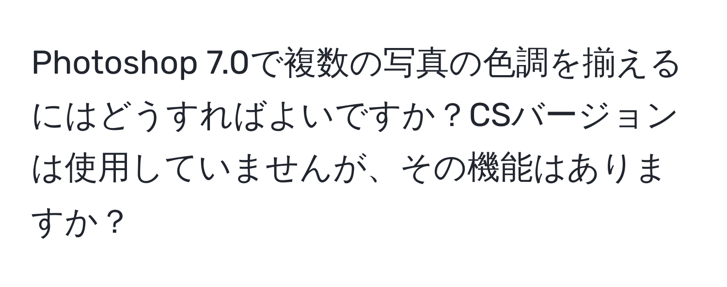 Photoshop 7.0で複数の写真の色調を揃えるにはどうすればよいですか？CSバージョンは使用していませんが、その機能はありますか？