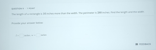 The length of a rectangle is 16 inches more than the width. The perimeter is 280 inches. Find the length and the width. 
Provide your answer below:
l=□ inden, w=□ indes
FEEDBACK