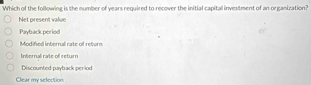 Which of the following is the number of years required to recover the initial capital investment of an organization?
Net present value
Payback period
Modified internal rate of return
Internal rate of return
Discounted payback period
Clear my selection