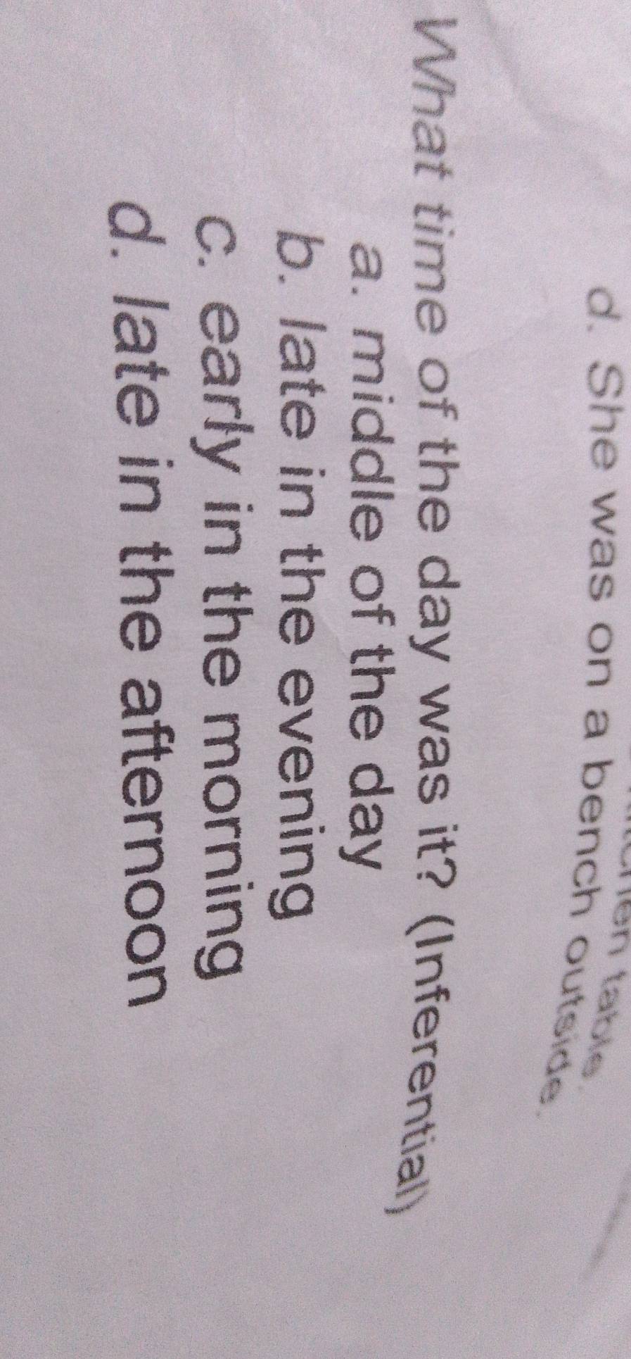 en tabl .
d. She was on a bench outside.
What time of the day was it? (Inferential)
a. middle of the day
b. late in the evening
c. early in the morning
d. late in the afternoon