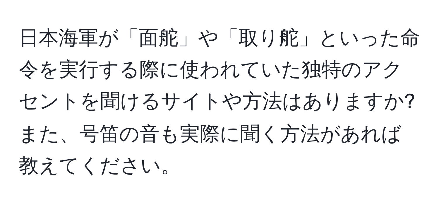 日本海軍が「面舵」や「取り舵」といった命令を実行する際に使われていた独特のアクセントを聞けるサイトや方法はありますか? また、号笛の音も実際に聞く方法があれば教えてください。