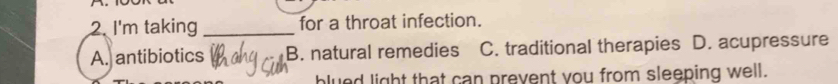 I'm taking _for a throat infection.
A. antibiotics B. natural remedies C. traditional therapies D. acupressure
blued light that can prevent you from sleeping well.