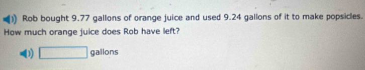 Rob bought 9.77 gallons of orange juice and used 9.24 gallons of it to make popsicles. 
How much orange juice does Rob have left?
□ gallons