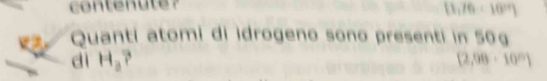 contenute?
(1,76· 10^2)
Quanti atomi di idrogeno sono presenti in 50g
dì H_a (2,98· 10^9)