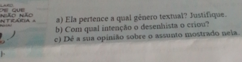 DE QUE 
Nião não 
in trária a a) Ela pertence a qual gênero textual? Justifique. 
N t 
b) Com qual intenção o desenhista o criou? 
c) Dê a sua opinião sobre o assunto mostrado nela.