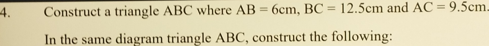 Construct a triangle ABC where AB=6cm, BC=12.5cm and AC=9.5cm
In the same diagram triangle ABC, construct the following: