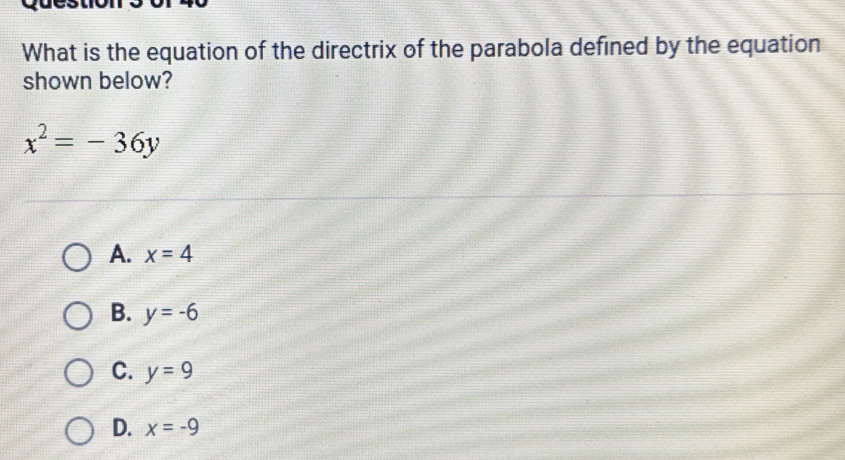 What is the equation of the directrix of the parabola defined by the equation
shown below?
x^2=-36y
A. x=4
B. y=-6
C. y=9
D. x=-9