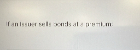 If an issuer sells bonds at a premium: