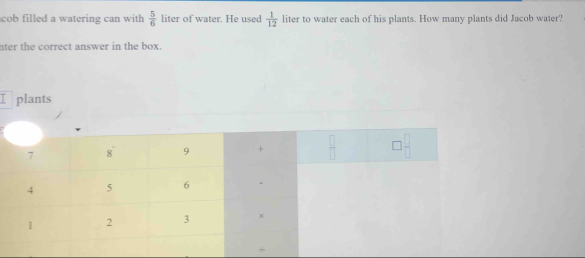 cob filled a watering can with .  5/6  liter of water. He used  1/12  liter to water each of his plants. How many plants did Jacob water?
nter the correct answer in the box.
plants