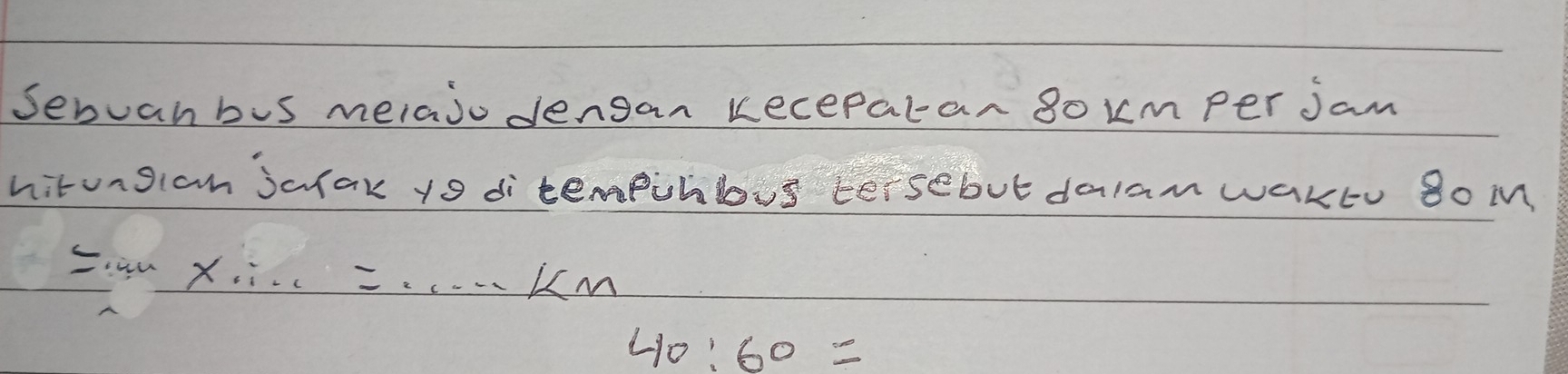 Senuan bis melajo dengan kecepatan 8okm per jan 
hitunglan jalak i ditempihbous tersebut dalam waktu 8o M
=·s * ·s =·s ·s km
40:60=