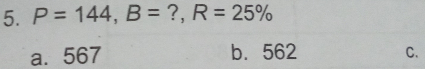 P=144, B= ?, R=25%
a. 567
b. 562 C.