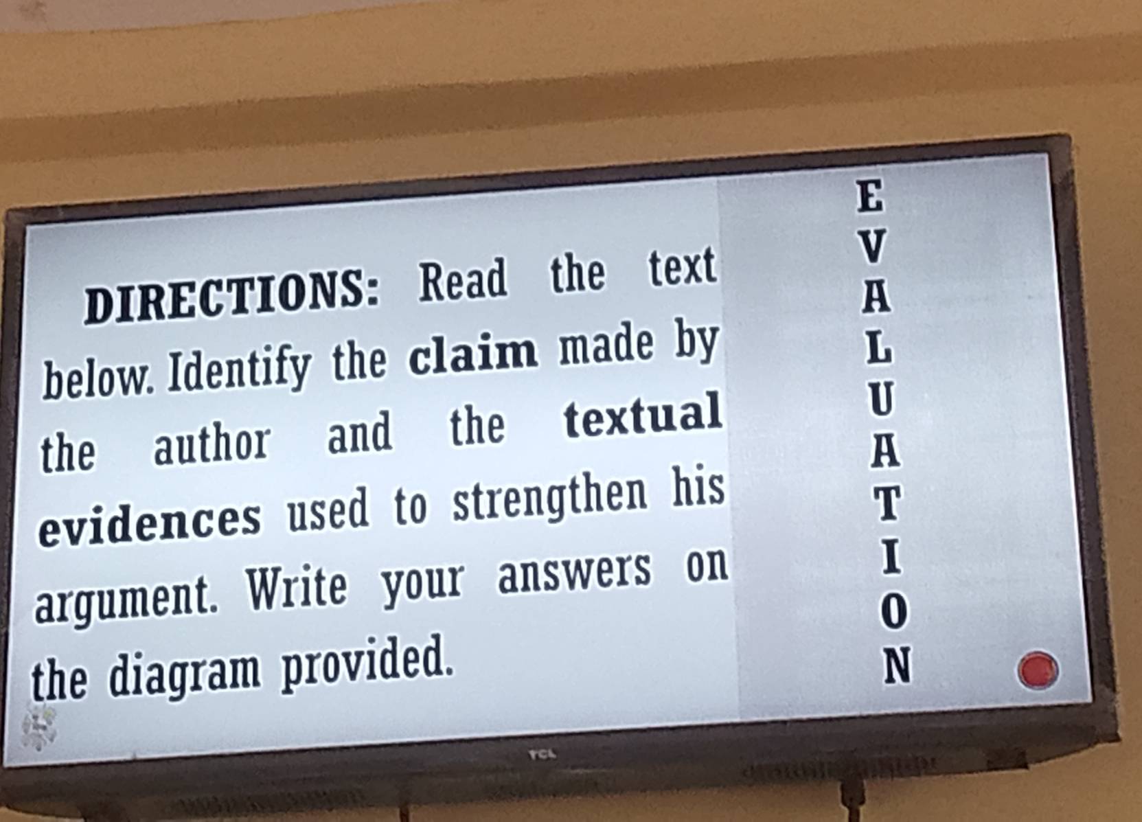 DIRECTIONS: Read the text 
v 
A 
below. Identify the claim made by 
L 
the author and the textual U 
A 
evidences used to strengthen his 
T 
argument. Write your answers on 
I 
0 
the diagram provided. N 
FCL