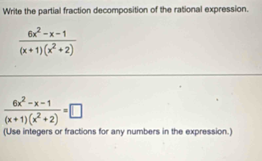 Write the partial fraction decomposition of the rational expression.
 (6x^2-x-1)/(x+1)(x^2+2) 
 (6x^2-x-1)/(x+1)(x^2+2) =□
(Use integers or fractions for any numbers in the expression.)