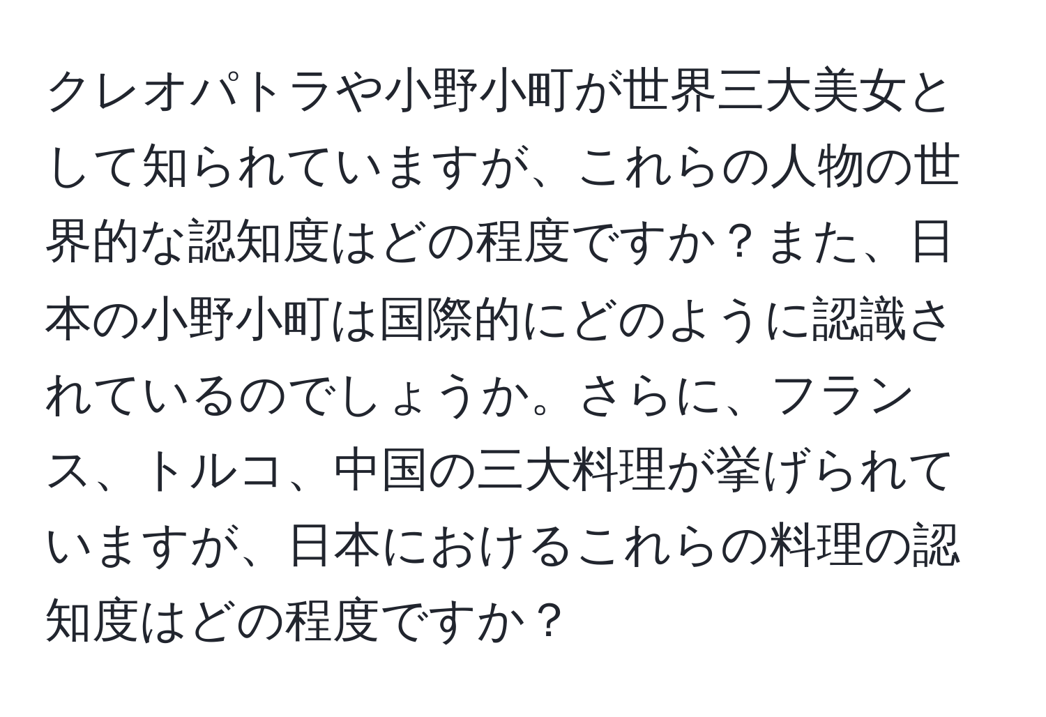 クレオパトラや小野小町が世界三大美女として知られていますが、これらの人物の世界的な認知度はどの程度ですか？また、日本の小野小町は国際的にどのように認識されているのでしょうか。さらに、フランス、トルコ、中国の三大料理が挙げられていますが、日本におけるこれらの料理の認知度はどの程度ですか？