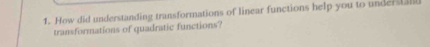 How did understanding transformations of linear functions help you to understan 
transformations of quadratic functions?