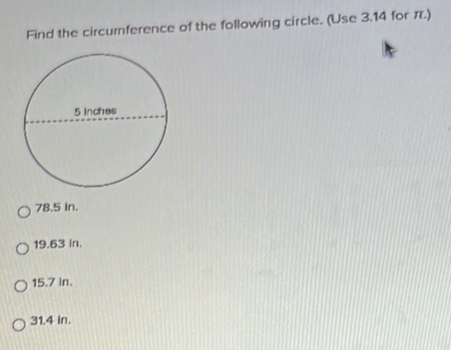 Find the circumference of the following circle. (Use 3.14 for π.)
78.5 In.
19.63 In.
15.7 In.
31.4 in.